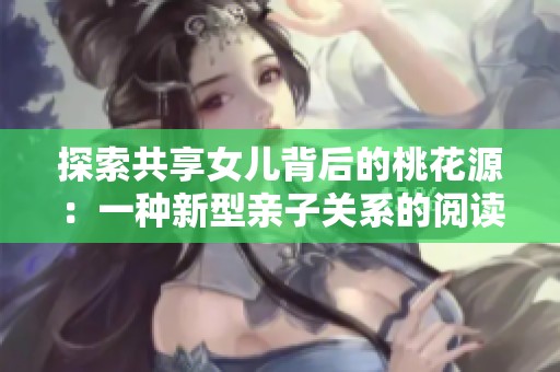 探索共享女儿背后的桃花源：一种新型亲子关系的阅读体验