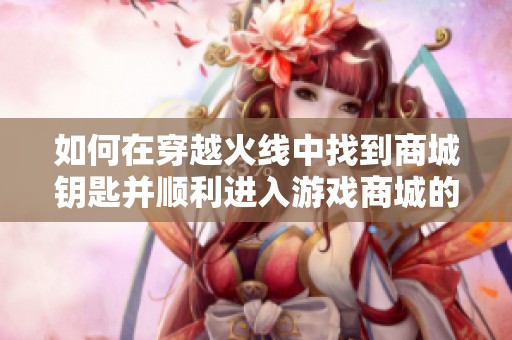 如何在穿越火线中找到商城钥匙并顺利进入游戏商城的完整指南