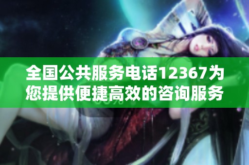全国公共服务电话12367为您提供便捷高效的咨询服务