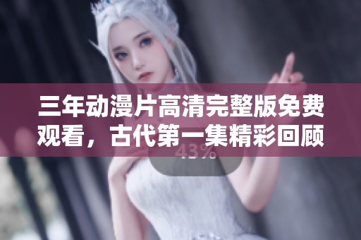 三年动漫片高清完整版免费观看，古代第一集精彩回顾
