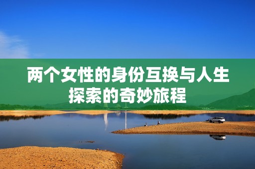 两个女性的身份互换与人生探索的奇妙旅程