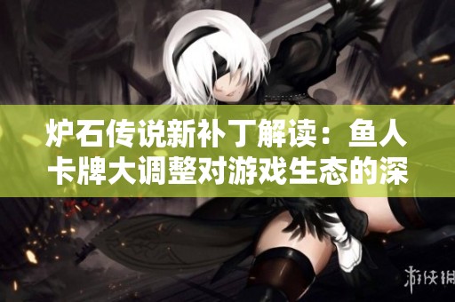 炉石传说新补丁解读：鱼人卡牌大调整对游戏生态的深远影响分析