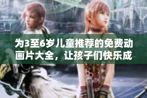 为3至6岁儿童推荐的免费动画片大全，让孩子们快乐成长
