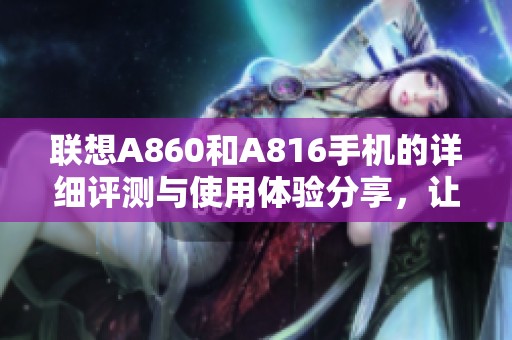联想A860和A816手机的详细评测与使用体验分享，让你了解更多手机选择的优缺点