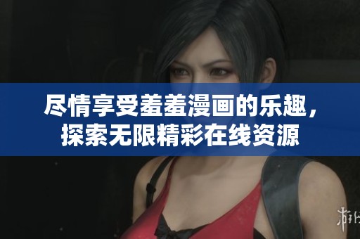 尽情享受羞羞漫画的乐趣，探索无限精彩在线资源