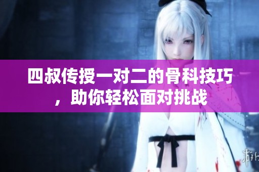 四叔传授一对二的骨科技巧，助你轻松面对挑战