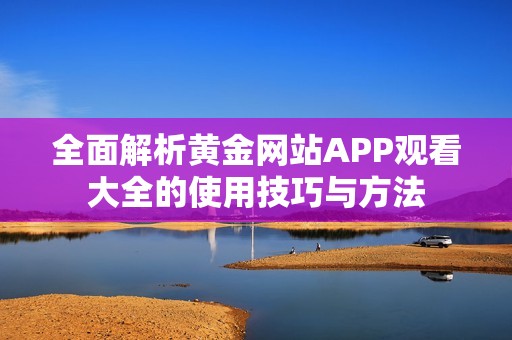 全面解析黄金网站APP观看大全的使用技巧与方法
