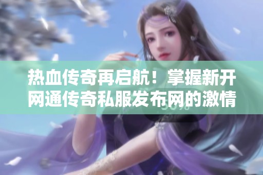 热血传奇再启航！掌握新开网通传奇私服发布网的激情战场体验