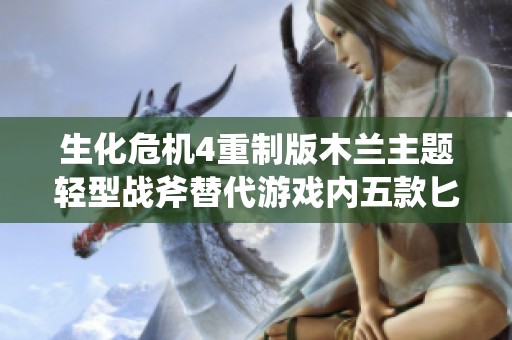 生化危机4重制版木兰主题轻型战斧替代游戏内五款匕首的创新Mod解析
