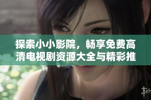 探索小小影院，畅享免费高清电视剧资源大全与精彩推荐