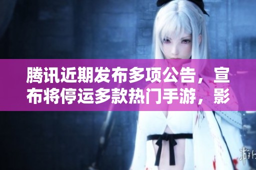 腾讯近期发布多项公告，宣布将停运多款热门手游，影响广泛引发热议