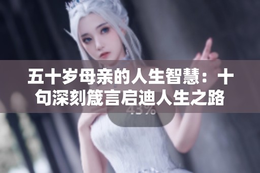 五十岁母亲的人生智慧：十句深刻箴言启迪人生之路