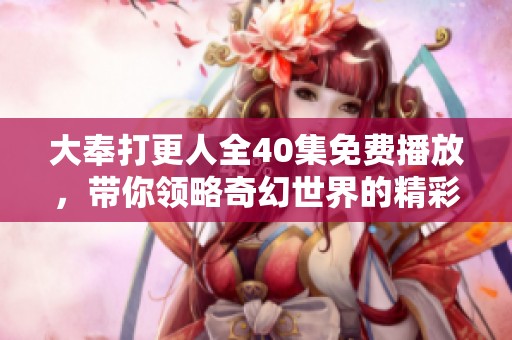 大奉打更人全40集免费播放，带你领略奇幻世界的精彩与冒险