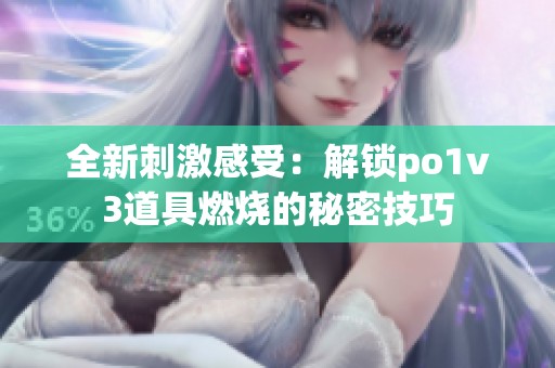 全新刺激感受：解锁po1v3道具燃烧的秘密技巧