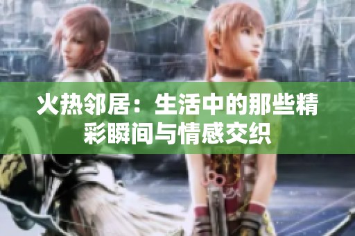 火热邻居：生活中的那些精彩瞬间与情感交织