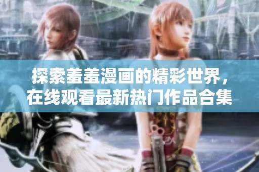 探索羞羞漫画的精彩世界，在线观看最新热门作品合集
