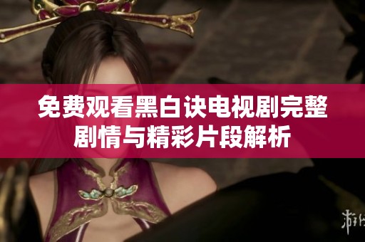 免费观看黑白诀电视剧完整剧情与精彩片段解析