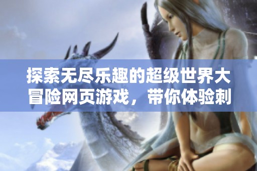 探索无尽乐趣的超级世界大冒险网页游戏，带你体验刺激与挑战的奇妙旅程