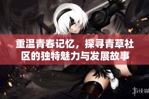 重温青春记忆，探寻青草社区的独特魅力与发展故事