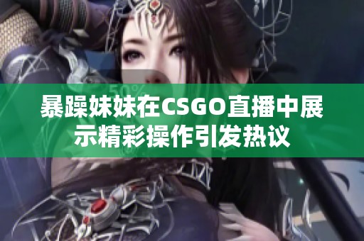 暴躁妹妹在CSGO直播中展示精彩操作引发热议