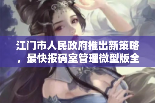 江门市人民政府推出新策略，最快报码室管理微型版全面升级优化服务体验