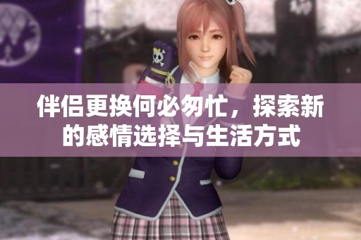伴侣更换何必匆忙，探索新的感情选择与生活方式