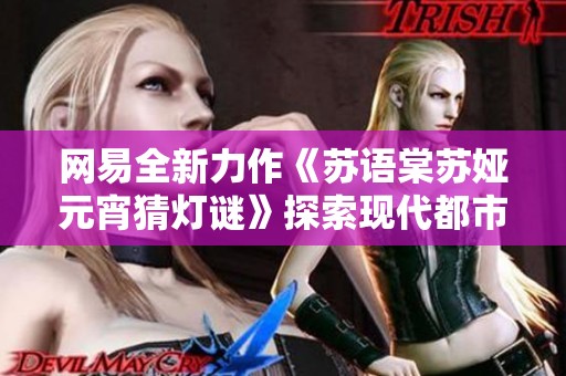 网易全新力作《苏语棠苏娅元宵猜灯谜》探索现代都市科幻与女生恋爱的奇妙交融