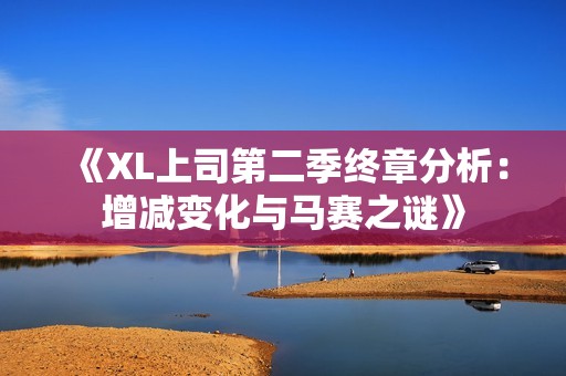 《XL上司第二季终章分析：增减变化与马赛之谜》