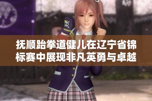 抚顺跆拳道健儿在辽宁省锦标赛中展现非凡英勇与卓越训练历程的传奇故事