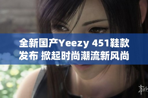全新国产Yeezy 451鞋款发布 掀起时尚潮流新风尚