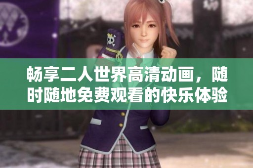 畅享二人世界高清动画，随时随地免费观看的快乐体验