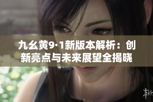 九幺黄9·1新版本解析：创新亮点与未来展望全揭晓