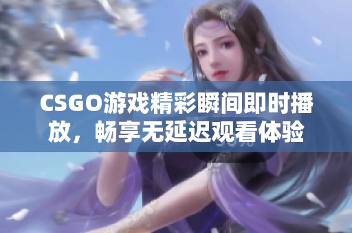 CSGO游戏精彩瞬间即时播放，畅享无延迟观看体验
