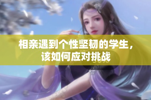 相亲遇到个性坚韧的学生，该如何应对挑战