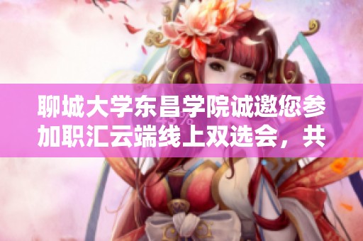 聊城大学东昌学院诚邀您参加职汇云端线上双选会，共创美好职场未来