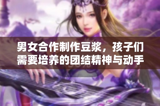 男女合作制作豆浆，孩子们需要培养的团结精神与动手能力