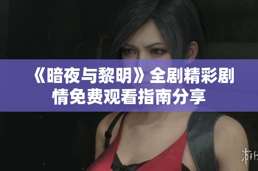 《暗夜与黎明》全剧精彩剧情免费观看指南分享