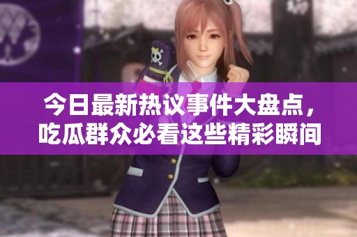 今日最新热议事件大盘点，吃瓜群众必看这些精彩瞬间