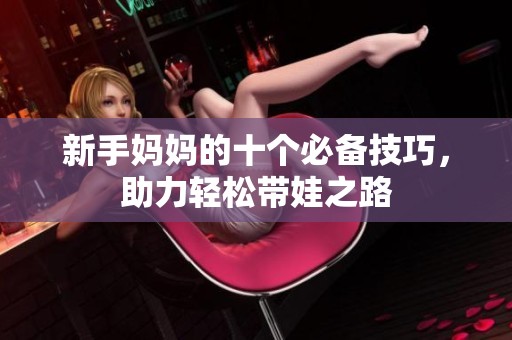 新手妈妈的十个必备技巧，助力轻松带娃之路