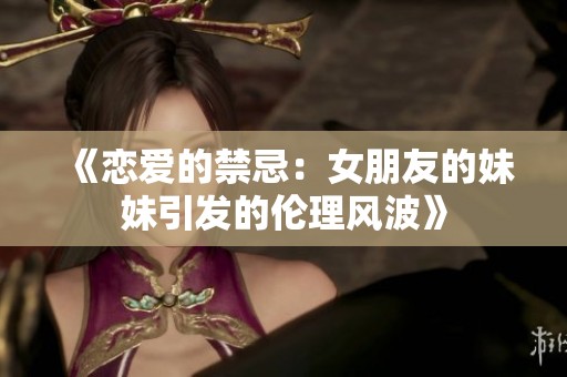 《恋爱的禁忌：女朋友的妹妹引发的伦理风波》