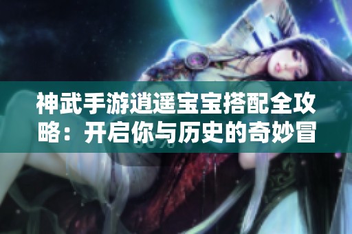 神武手游逍遥宝宝搭配全攻略：开启你与历史的奇妙冒险之旅