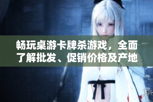 畅玩桌游卡牌杀游戏，全面了解批发、促销价格及产地货源信息
