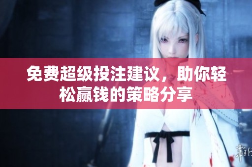 免费超级投注建议，助你轻松赢钱的策略分享