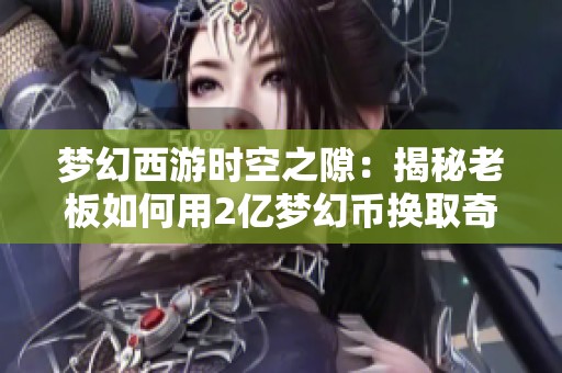 梦幻西游时空之隙：揭秘老板如何用2亿梦幻币换取奇妙宝石袋的传奇经历