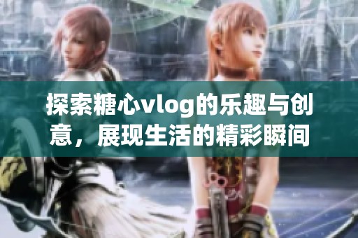 探索糖心vlog的乐趣与创意，展现生活的精彩瞬间