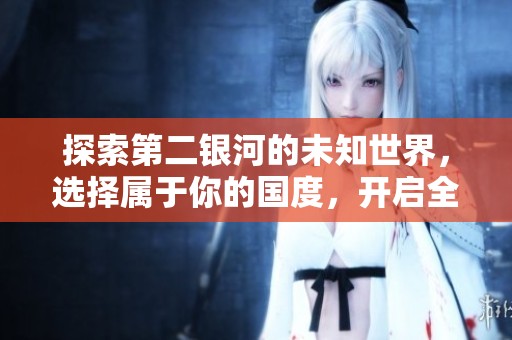 探索第二银河的未知世界，选择属于你的国度，开启全新的星际冒险之旅