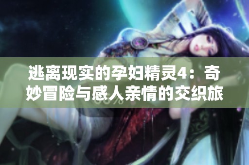 逃离现实的孕妇精灵4：奇妙冒险与感人亲情的交织旅程