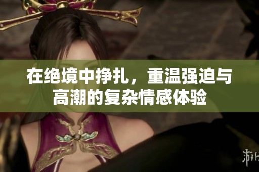 在绝境中挣扎，重温强迫与高潮的复杂情感体验