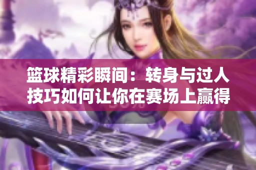 篮球精彩瞬间：转身与过人技巧如何让你在赛场上赢得观众的热烈掌声