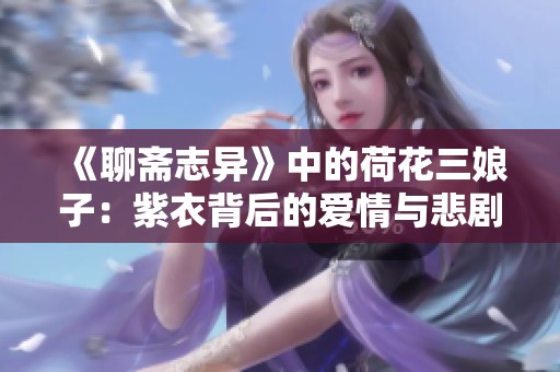 《聊斋志异》中的荷花三娘子：紫衣背后的爱情与悲剧故事